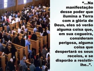 “...Na
       manifestação
    desse poder que
     ilumina a Terra
     com a glória de
Deus, eles só verão
 alguma coisa que,
   em sua cegueira,
         consideram
   perigosa, alguma
           coisa que
despertará os seus
        receios, e se
 disporão a resistir-
              lhe..”.
 