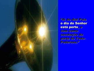 “Ai do dia! Pois
o dia do Senhor
está perto, e
vem como
assolação da
parte do Todo-
Poderoso.”
 