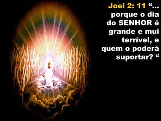 Joel 2: 11 “...
   porque o dia
 do SENHOR é
  grande e mui
     terrível, e
quem o poderá
    suportar? “
 