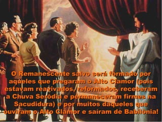 O Remanescente salvo será formado por
  aqueles que pregaram o Alto Clamor (pois
estavam reavivados, reformados, receberam
 a Chuva Serôdia e permaneceram firmes na
    Sacudidura) e por muitos daqueles que
ouviram o Alto Clamor e saíram de Babilônia!
 