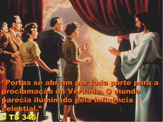 “Portas se abriam por toda parte para a
proclamação da Verdade. O mundo
parecia iluminado pela influência
celestial.”
3 TS 345
 