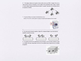 Preparação para Exame – Matemática – 6º ano
6º - Três amigos conhecem um segredo. Cada um deles envia-o por SMS a 3 amigos. Por sua vez,
cada um destes reenviou a mensagem a 3 novos amigos. Estes transmitiram, logo a seguir, o segredo
a 3 outros amigos. Quantas pessoas ficaram conhecer o segredo? Apresenta o teu raciocínio através
de esquemas ou cálculos.
7º - Os pais da Mónica vão comprar eletrodomésticos novos.
Sendo o IVA de 23%, estima quanto vão pagar de imposto pela máquina de lavar roupa?
!
!
!
!
!
!
!
!
R.___________________________________________________________________________________
8º - Em cada uma das situações seguintes, a figura B é a imagem da figura A por uma isometria.
Identifica a isometria em causa.
!
!
!
!
!
!
9º - Um aquário tem 60 cm de comprimento, 40 cm de largura e 35 cm de altura conforme se pode
ver na figura. Para que a água fique ao nível de 33 cm, quantos litros de água devem ser retirados
do aquário?
___________________
__
___________________
__
___________________
__
 