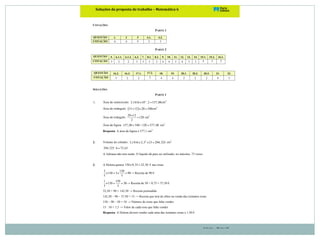Soluções – Página 10
Soluções(da(proposta(de(trabalho(–(Matemática(6! !!!
! !!!!(
COTAÇÕES
PARTE 1
QUESTÃO 1. 2 3 4.1. 4.2.
COTAÇÃO 4 4 4 3 3
PARTE 2
QUESTÃO 5. 6.1.1. 6.1.2. 6.2. 7. 8.1. 8.2. 9. 10. 11. 12. 13. 14. 15.1. 15.2. 16.1.
COTAÇÃO 5 2 2 3 3 3 2 4 4 3 4 3 3 4 3 2
QUESTÃO 16.2. 16.3. 17.1. 17.2. 18. 19. 20.1. 20.2. 20.3. 21. 22.
COTAÇÃO 3 2 2 2 4 4 2 2 2 4 5
SOLUÇÕES
PARTE 1
1. Área do semicírculo: 2
3,1416 10 :2 157,08× = cm2
Área do retângulo: ( )15 12 20 540+ × = cm2
Área do triângulo:
20 12
120
2
×
= cm2
Área da figura: 157,08 540 120 577,08+ − = cm2
Resposta: A área da figura é 577,1 cm2
.
2. Volume do cilindro: 2
3,1416 2,5 15 294,525× × = cm3
294,525:4 73,63≈
A Adriana não tem razão. O líquido dá para ser utilizado, no máximo, 73 vezes.
3. A Helena gastou 150 0,35 52,50× = € nas rosas.
3 150
150 3 90
5 5
× = × = → Receita de 90 €
1 150
150 50
3 3
× = = → Receita de 50 × 0,75 = 37,50 €
52,50 + 90 = 142,50 → Receita pretendida
142,50 – 90 – 37,50 = 15 → Receita que terá de obter na venda das restantes rosas
150 – 90 – 50 = 10 → Número de rosas que falta vender
15 : 10 = 1,5 → Valor de cada rosa que falta vender
Resposta: A Helena deverá vender cada uma das restantes rosas a 1,50 €.
 