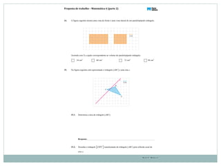 Proposta(de(trabalho(–(Matemática(6((parte(2)
Parte 2 – Página 6
14. A figura seguinte mostra uma vista de frente e uma vista lateral de um paralelepípedo retângulo.
Assinala com X a opção correspondente ao volume do paralelepípedo retângulo.
54 cm3
60 cm3
72 cm3
96 cm3
15. Na figura seguinte está representado o triângulo [ABC] e uma reta e.
15.1. Determina a área do triângulo [ABC].
Resposta:
15.2. Desenha o triângulo [ ]A B C! ! ! transformado do triângulo [ABC] pela reflexão axial de
eixo e.
 