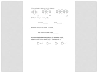 10.Observa a seguinte sequência feita com hexágonos.
10.1.Quantos hexágonos terá a figura 6?
Brancos = _________ Cinza _________
10.2.Quantos hexágonos terá, ao todo, a figura 10?
Total de hexágonos da figura 10 = __________
10.3.Das expressões que se seguem qual a que nos permite saber quantos
hexágonos brancos tem uma figura de ordem n? (Assinala com um X)
2n + 1 n + 1 2n 2n + 2
$
Fig$1$
Fig$2$
Fig$3$
 