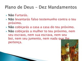    Não Furtarás.
   Não levantarás falso testemunho contra o teu
    próximo.
   Não cobiçarás a casa a casa do teu próximo.
   Não cobiçarás a mulher to teu próximo, nem
    seu escravo, nem sua escrava, nem seu
    boi, nem seu jumento, nem nada que lhe
    pertença.
 
