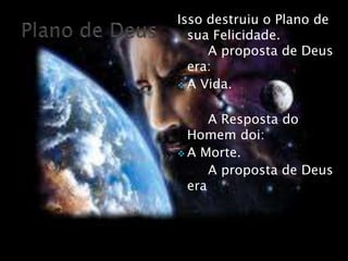 Isso destruiu o Plano de
sua Felicidade.
A proposta de Deus
era:
 A Vida.
A Resposta do
Homem doi:
 A Morte.
A proposta de Deus
era:
 