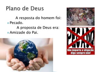A resposta do homem foi:
 Pecado.
A proposta de Deus era:
 Amizade do Pai.
 