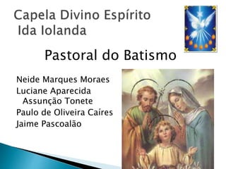 Neide Marques Moraes
Luciane Aparecida
Assunção Tonete
Paulo de Oliveira Caíres
Jaime Pascoalão
Pastoral do Batismo
 