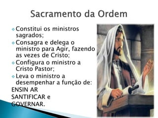  Constitui os ministros
sagrados;
 Consagra e delega o
ministro para Agir, fazendo
as vezes de Cristo;
 Configura o ministro a
Cristo Pastor;
 Leva o ministro a
desempenhar a função de:
ENSIN AR
SANTIFICAR e
GOVERNAR.
 