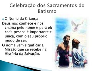  O Nome da Criança
Deus nos conhece e nos
chama pelo nome e para ele
cada pessoa é importante e
única, com o seu próprio
modo de ser.
O nome vem significar a
Missão que se recebe na
História da Salvação.
 