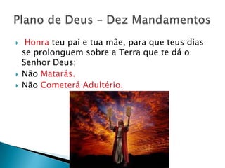     Honra teu pai e tua mãe, para que teus dias
    se prolonguem sobre a Terra que te dá o
    Senhor Deus;
   Não Matarás.
   Não Cometerá Adultério.
 