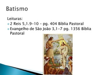 Leituras:
 2 Reis 5,1.9-10 – pg. 404 Bíblia Pastoral
 Evangelho de São João 3,1-7 pg. 1356 Bíblia
  Pastoral
 