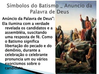 Anúncio da Palavra de Deus‖:
Ela ilumina com a verdade
  revelada os candidatos e a
  assembléia, suscitando
  uma resposta de fé. Como
  o Batismo significa
  libertação do pecado e do
  demônio, durante a
  celebração o celebrante
  pronuncia um ou vários
  exorcismos sobre o
  candidato.
 
