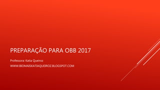 PREPARAÇÃO PARA OBB 2017
Professora: Katia Queiroz
WWW.BIOMAISKATIAQUEIROZ.BLOGSPOT.COM
 