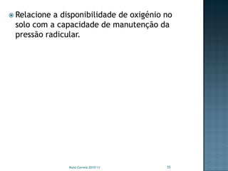  Relacionea disponibilidade de oxigénio no
 solo com a capacidade de manutenção da
 pressão radicular.




               Nuno Correia 2010/11      35
 
