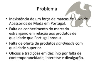 Problema
• Inexistência de um força de marcas de Luxo de
  Acessórios de Moda em Portugal.
• Falta de conhecimento do merc...