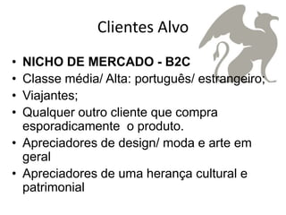 Clientes Alvo
• NICHO DE MERCADO - B2C
• Classe média/ Alta: português/ estrangeiro;
• Viajantes;
• Qualquer outro cliente que compra
  esporadicamente o produto.
• Apreciadores de design/ moda e arte em
  geral
• Apreciadores de uma herança cultural e
  patrimonial
 