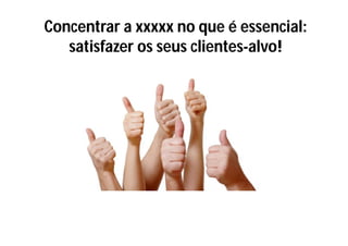 Concentrar a xxxxx no que é essencial:
   satisfazer os seus clientes-alvo!
 