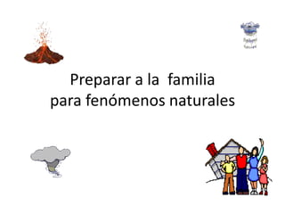Preparar a la familia
para fenómenos naturales
 