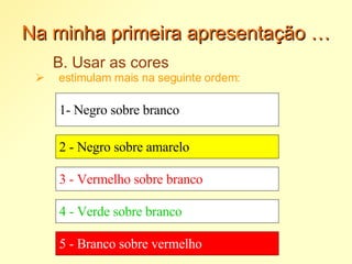 Na minha primeira apresentação … B. Usar as cores estimulam mais na seguinte ordem: 1- Negro sobre branco 2 - Negro sobre amarelo 3 - Vermelho sobre branco 4 - Verde sobre branco 5 - Branco sobre vermelho 