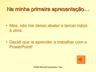 Na minha primeira apresentação… Mas, não me deixei abater e lancei mãos à obra. Decidi que ia aprender a trabalhar com o PowerPoint! 