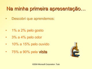 Na minha primeira apresentação… Descobri que aprendemos: 1% a 2% pelo gosto 3% a 4% pelo odor 10% a 15% pelo ouvido 75% a 90% pela  vista  