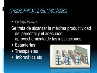 PRINCIPIOS DEL PICKING OPERATIVIDAD :Se trata de alcanzar la máxima productividad del personal y el adecuado aprovechamiento de las instalaciones EstanteríasTranspaletas informática etc
