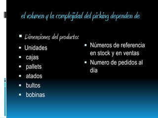 el volumen y la complejidad del picking dependen deDimensiones del producto: Unidades                cajas pallets atados bultos bobinas Números de referencia en stock y en ventas Numero de pedidos al día 