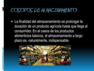 COSOTOS DE ALMACENAMIENTO La finalidad del almacenamiento es prolongar la duración de un producto agrícola hasta que llega al consumidor. En el casos de los productos alimenticios básicos, el almacenamiento a largo plazo es, naturalmente, indispensable. 