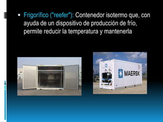 Frigorífico ("reefer"): Contenedor isotermo que, con ayuda de un dispositivo de producción de frío, permite reducir la temperatura y mantenerla