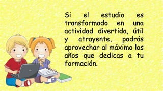 Si el estudio es
transformado en una
actividad divertida, útil
y atrayente, podrás
aprovechar al máximo los
años que dedicas a tu
formación.
 