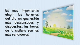 Es muy importante
elegir los horarios
del día en que están
más descansados y
dispuestos, las horas
de la mañana son las
más rendidoras
 