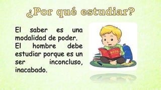 El saber es una
modalidad de poder.
El hombre debe
estudiar porque es un
ser inconcluso,
inacabado.
 