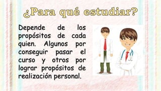 Depende de los
propósitos de cada
quien. Algunos por
conseguir pasar el
curso y otros por
lograr propósitos de
realización personal.
 