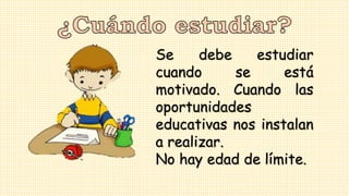 Se debe estudiar
cuando se está
motivado. Cuando las
oportunidades
educativas nos instalan
a realizar.
No hay edad de límite.
 