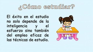 El éxito en el estudio
no solo depende de la
inteligencia y el
esfuerzo sino también
del empleo eficaz de
las técnicas de estudio.
 