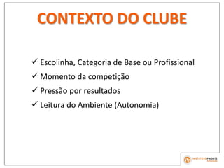 CONTEXTO DO CLUBE
 Escolinha, Categoria de Base ou Profissional
 Momento da competição
 Pressão por resultados
 Leitura do Ambiente (Autonomia)
 