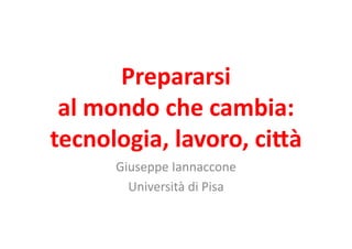 Prepararsi	
  	
  
 al	
  mondo	
  che	
  cambia:	
  	
  
tecnologia,	
  lavoro,	
  ci6à	
  
         Giuseppe	
  Iannaccone	
  
           Università	
  di	
  Pisa	
  
 