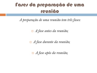 Fases da preparação de uma
reunião
A preparação de uma reunião tem três fases:




A fase antes da reunião;

A fase durante da reunião;


A fase após da reunião;

 