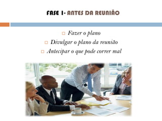 FASE 1- ANTES DA REUNIÃO
Fazer o plano
 Divulgar o plano da reunião
 Antecipar o que pode correr mal


 