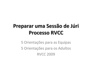 Preparar uma Sessão de Júri
      Processo RVCC
   5 Orientações para as Equipas
   5 Orientações para os Adultos
            RVCC 2009
 