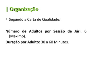 | Organização
• Segundo a Carta de Qualidade:

Número de Adultos por Sessão de Júri: 6
 (Máximo).
Duração por Adulto: 30 a 60 Minutos.
 