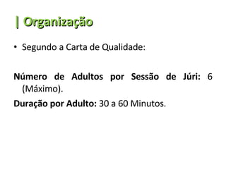 | Organização Segundo a Carta de Qualidade: Número de Adultos por Sessão de Júri:  6 (Máximo). Duração por Adulto:  30 a 60 Minutos. 