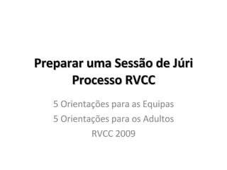 Preparar uma Sessão de Júri Processo RVCC 5 Orientações para as Equipas 5 Orientações para os Adultos RVCC 2009 