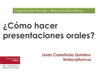 Organización Escolar y Recursos Educativos ¿Cómo hacer presentaciones orales? Linda Castañeda Quintero lindacq@um.es Dpto. de Didáctica y  Organización Escolar 