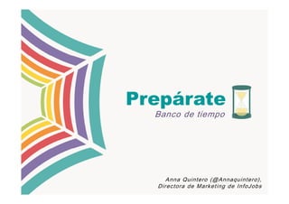 Prepárate
  Banco de tiempo




     Anna Quintero (@Annaquintero),
  Directora de Marketing de InfoJobs
 