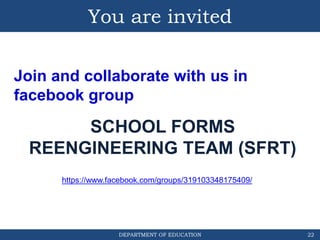DEPARTMENT OF EDUCATION
You are invited
22
Join and collaborate with us in
facebook group
SCHOOL FORMS
REENGINEERING TEAM (SFRT)
https://www.facebook.com/groups/319103348175409/
 