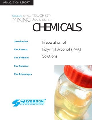 Preparation of
Polyvinyl Alcohol (PVA)
Solutions
The Advantages
Introduction
The Process
The Problem
The Solution
HIGH SHEAR MIXERS/EMULSIFIERS
CHEMICALS
Solutions for Your TOUGHEST
MIXING Applications in
APPLICATION REPORT
 