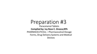 Preparation #3
Paracetamol Tablets
Compiled by: Ivy Rose C. Orozco,RPh
PHARMACEUTICS1L – Pharmaceutical Dosage
Forms, Drug Delivery Systems and Medical
Devices
 